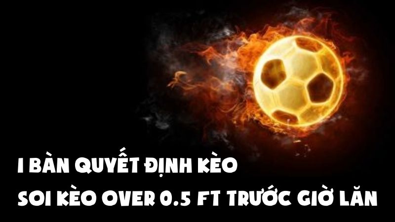 1 Bàn Quyết Định Kèo | Soi Kèo Over 0.5 FT Trước Giờ Lăn